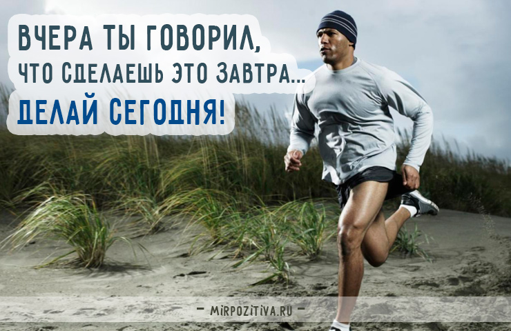 Вчера ты говорил, что сделаешь это завтра... Делай сегодня!