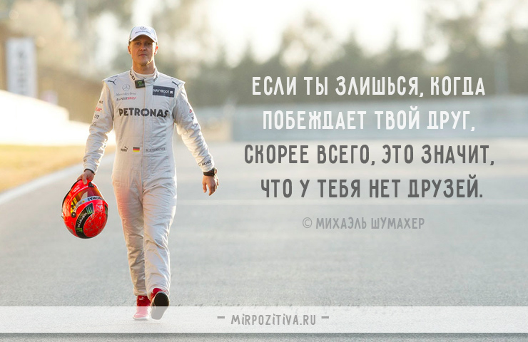 Если ты злишься, когда побеждает твой друг, скорее всего, это значит, что у тебя нет друзей. Михаэль Шумахер